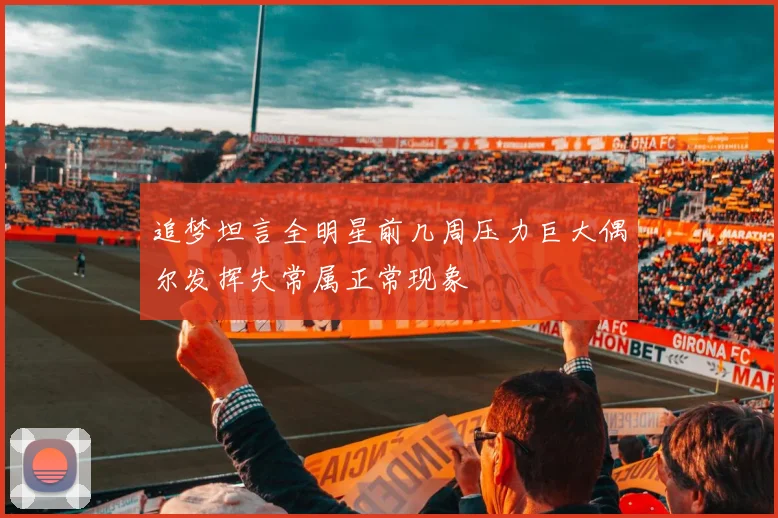 追梦坦言全明星前几周压力巨大偶尔发挥失常属正常现象