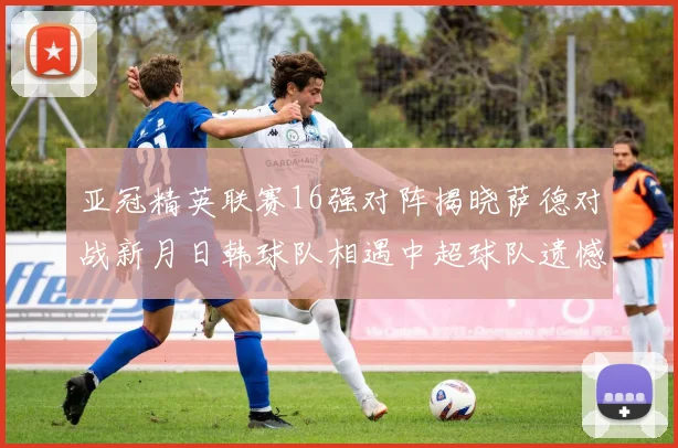 亚冠精英联赛16强对阵揭晓萨德对战新月日韩球队相遇中超球队遗憾出局