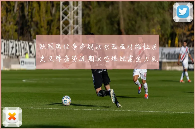 欧冠席位争夺战切尔西面对维拉历史交锋劣势近期状态堪忧需全力反弹