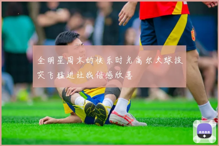 全明星周末的快乐时光高尔夫球技突飞猛进让我倍感欣喜