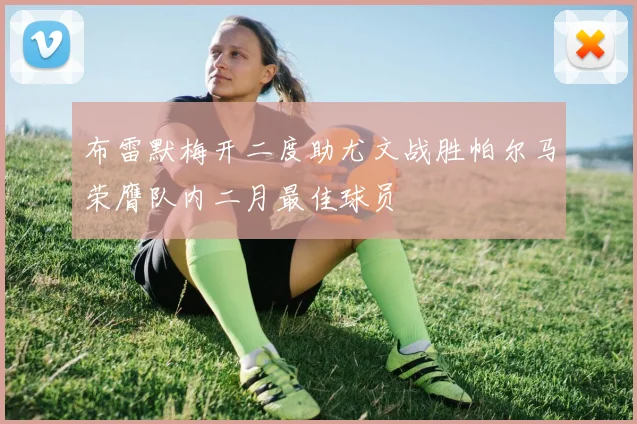 布雷默梅开二度助尤文战胜帕尔马荣膺队内二月最佳球员