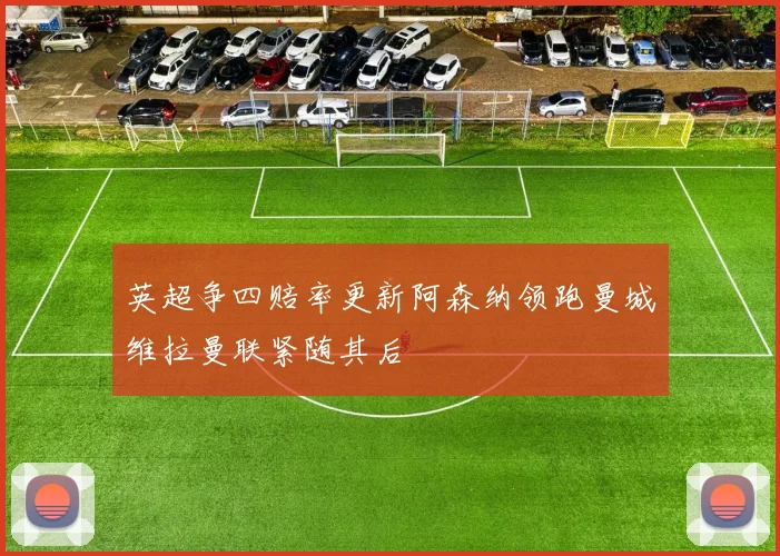英超争四赔率更新阿森纳领跑曼城维拉曼联紧随其后