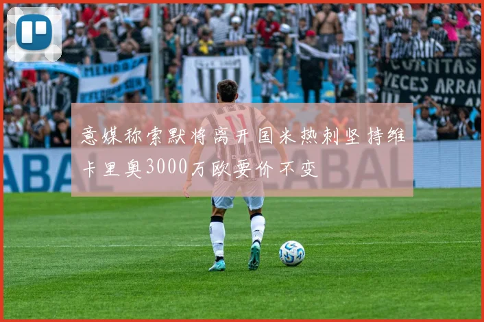 意媒称索默将离开国米热刺坚持维卡里奥3000万欧要价不变