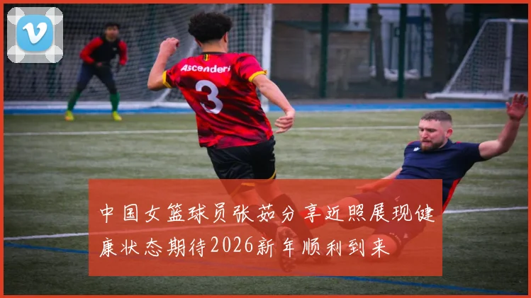 中国女篮球员张茹分享近照展现健康状态期待2026新年顺利到来