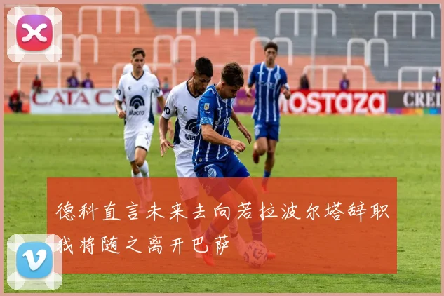德科直言未来去向若拉波尔塔辞职我将随之离开巴萨