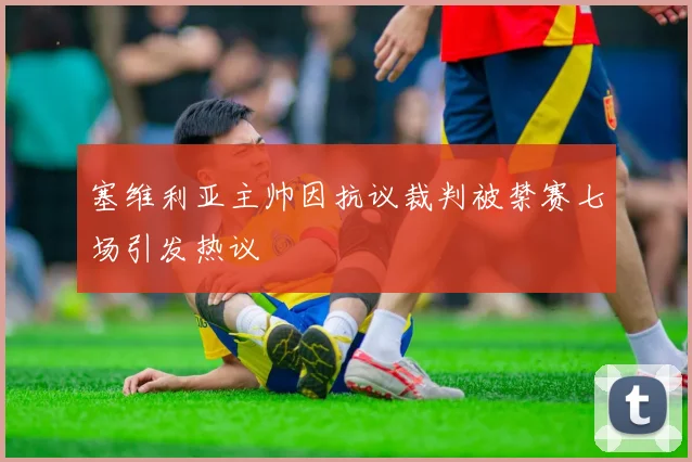 塞维利亚主帅因抗议裁判被禁赛七场引发热议