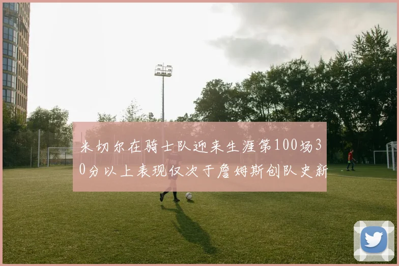 米切尔在骑士队迎来生涯第100场30分以上表现仅次于詹姆斯创队史新纪录