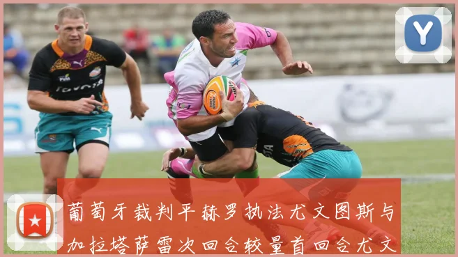 葡萄牙裁判平赫罗执法尤文图斯与加拉塔萨雷次回合较量首回合尤文惨败