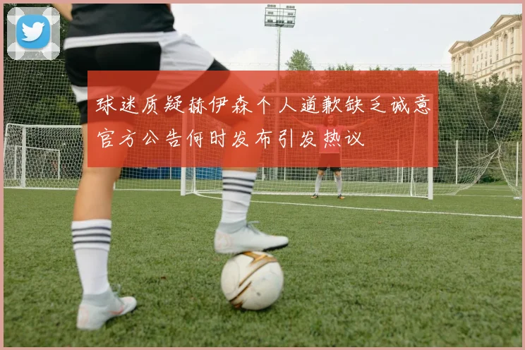 球迷质疑赫伊森个人道歉缺乏诚意官方公告何时发布引发热议