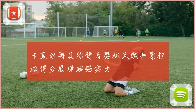 卡莱尔再度称赞马瑟林天赋异禀轻松得分展现超强实力