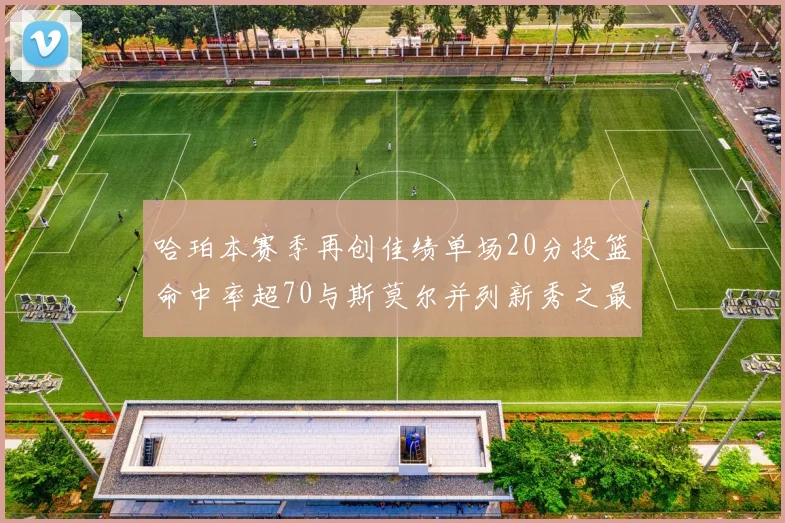 哈珀本赛季再创佳绩单场20分投篮命中率超70与斯莫尔并列新秀之最