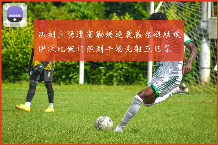 热刺主场遭富勒姆逆袭威尔逊助攻伊沃比破门热刺半场无射正记录