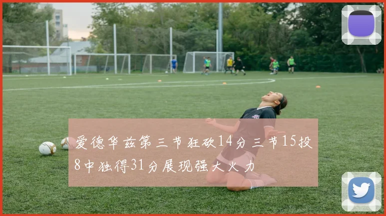 爱德华兹第三节狂砍14分三节15投8中独得31分展现强大火力