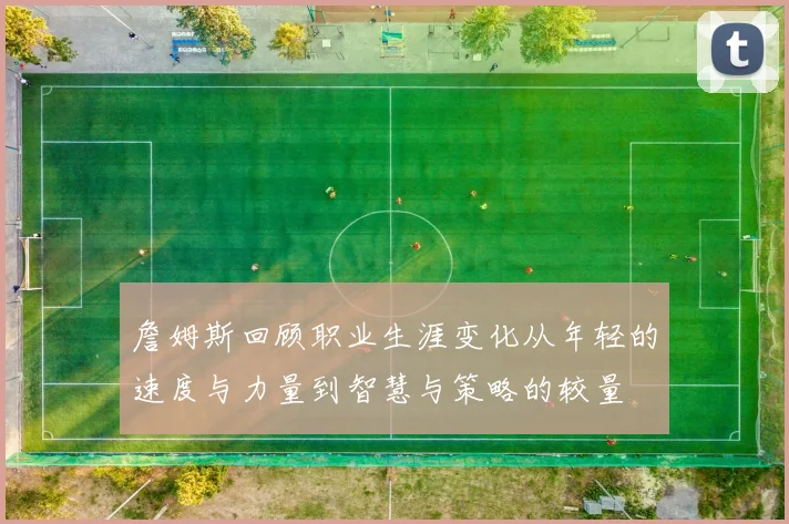 詹姆斯回顾职业生涯变化从年轻的速度与力量到智慧与策略的较量