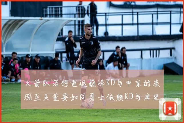 火箭队若想重返巅峰KD与申京的表现至关重要如同勇士依赖KD与库里