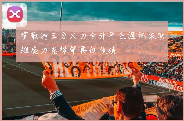 霍勒迪三分火力全开平生涯纪录助雄鹿力克绿军再创佳绩