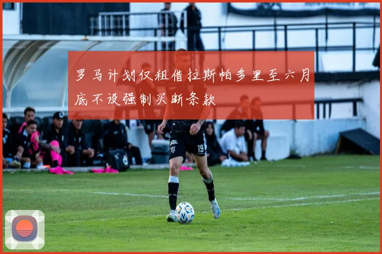 罗马计划仅租借拉斯帕多里至六月底不设强制买断条款