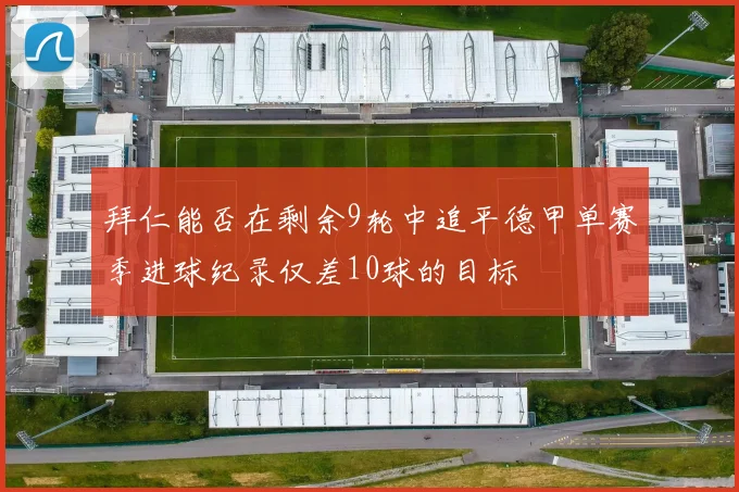 拜仁能否在剩余9轮中追平德甲单赛季进球纪录仅差10球的目标