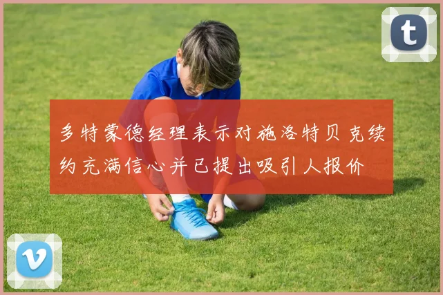 多特蒙德经理表示对施洛特贝克续约充满信心并已提出吸引人报价