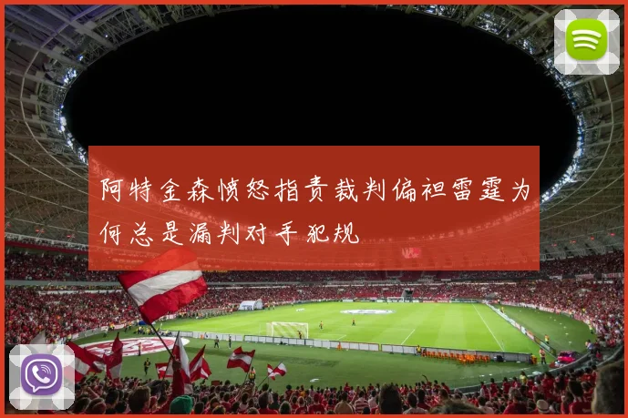 阿特金森愤怒指责裁判偏袒雷霆为何总是漏判对手犯规