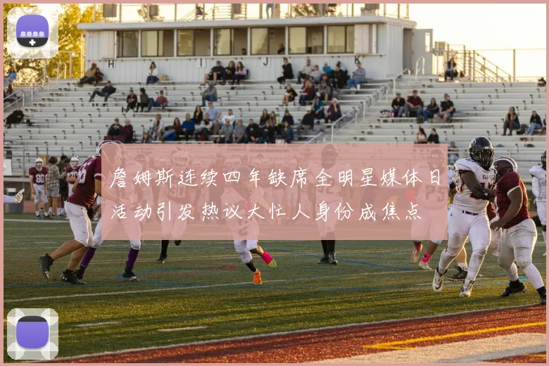 詹姆斯连续四年缺席全明星媒体日活动引发热议大忙人身份成焦点