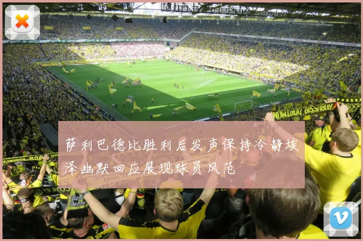 萨利巴德比胜利后发声保持冷静埃泽幽默回应展现球员风范