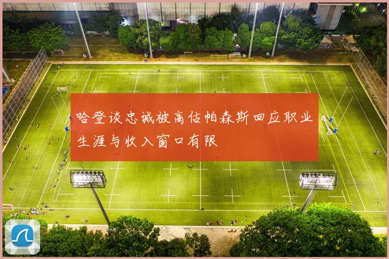 哈登谈忠诚被高估帕森斯回应职业生涯与收入窗口有限